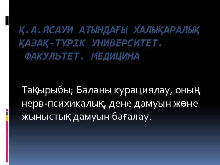 Қ. А. ЯСАУИ АТЫНДАҒЫ ХАЛЫҚАРАЛЫҚ ҚАЗАҚ-ТҮРІК УНИВЕРСИТЕТ. ФАКУЛЬТЕТ. МЕДИЦИНА Тақырыбы; Баланы курациялау, оның нерв-психикалық,
