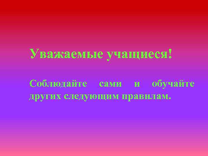 Уважаемые учащиеся! Соблюдайте сами и обучайте других следующим правилам. 
