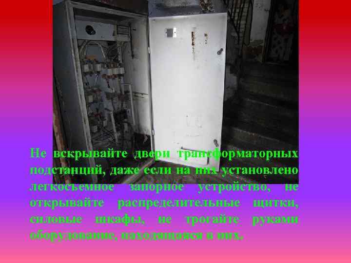 Не вскрывайте двери трансформаторных подстанций, даже если на них установлено легкосъемное запорное устройство, не