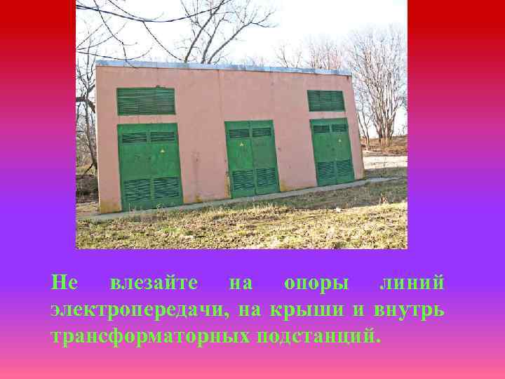 Не влезайте на опоры линий электропередачи, на крыши и внутрь трансформаторных подстанций. 