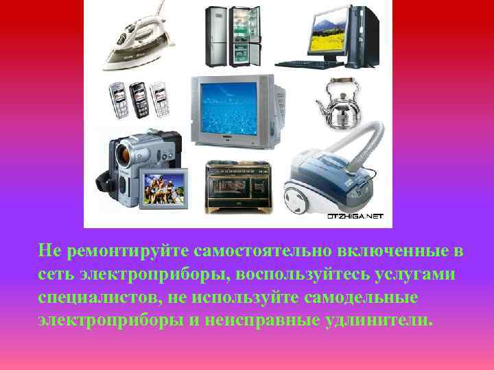 Не ремонтируйте самостоятельно включенные в сеть электроприборы, воспользуйтесь услугами специалистов, не используйте самодельные электроприборы