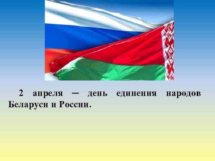 2 апреля ─ день единения народов Беларуси и России. 
