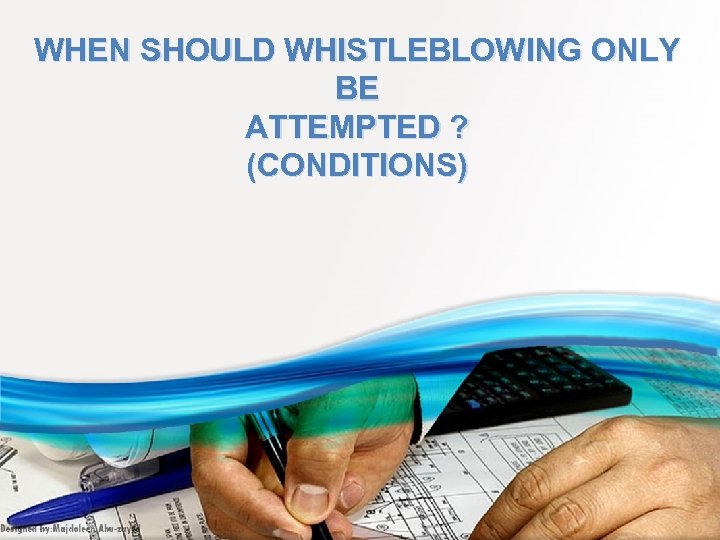 WHEN SHOULD WHISTLEBLOWING ONLY BE ATTEMPTED ? (CONDITIONS) 