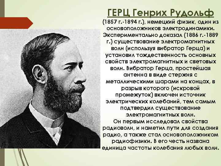 ГЕРЦ Генрих Рудольф (1857 г. -1894 г. ), немецкий физик, один из основоположников электродинамики.