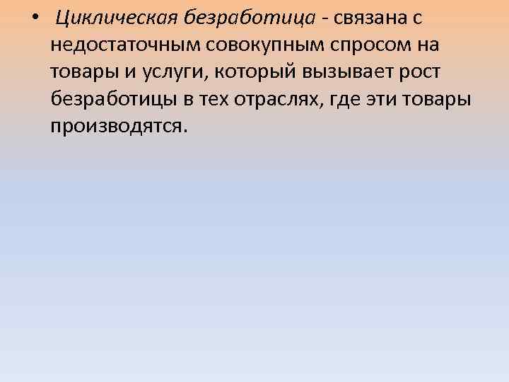  • Циклическая безработица - связана с недостаточным совокупным спросом на товары и услуги,