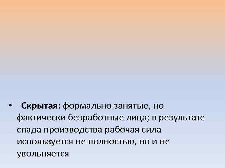  • Скрытая: формально занятые, но фактически безработные лица; в результате спада производства рабочая