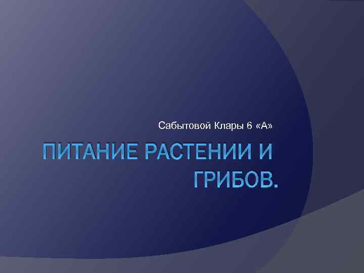 Сабытовой Клары 6 «А» ПИТАНИЕ РАСТЕНИИ И ГРИБОВ. 