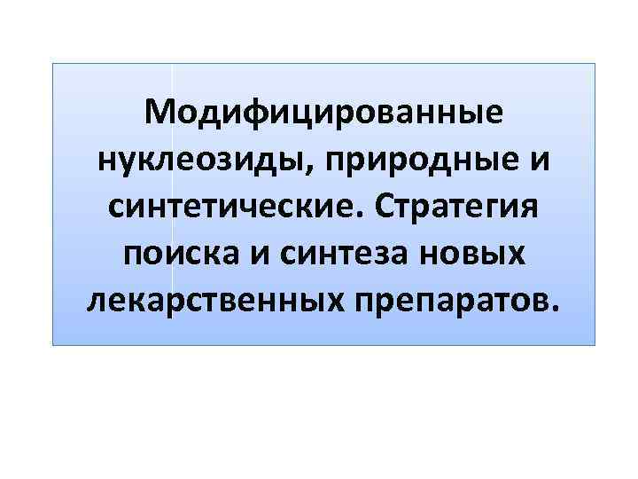 Модифицированные нуклеозиды, природные и синтетические. Стратегия поиска и синтеза новых лекарственных препаратов. 