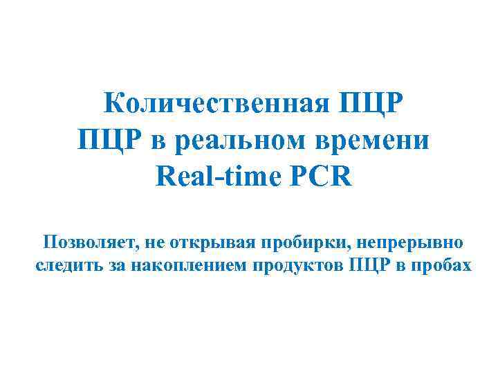 Количественная ПЦР в реальном времени Real-time PCR Позволяет, не открывая пробирки, непрерывно следить за