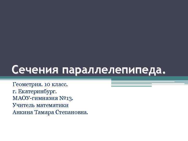 Сечения параллелепипеда. Геометрия. 10 класс. г. Екатеринбург. МАОУ-гимназия № 13. Учитель математики Анкина Тамара