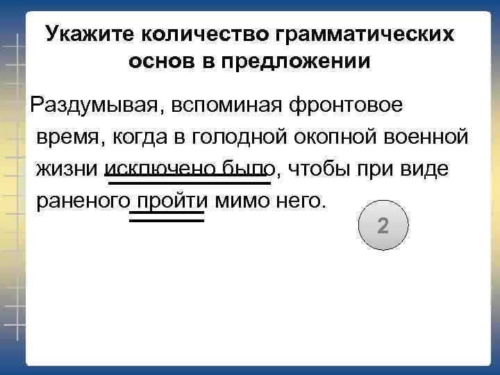 Укажите количество грамматических основ в предложении Раздумывая, вспоминая фронтовое время, когда в голодной окопной