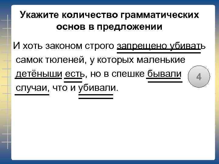 Укажите количество грамматических основ в предложении И хоть законом строго запрещено убивать самок тюленей,