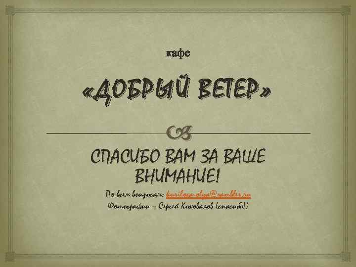 кафе «ДОБРЫЙ ВЕТЕР» СПАСИБО ВАМ ЗА ВАШЕ ВНИМАНИЕ! По всем вопросам: kurilova-olya@rambler. ru Фотографии