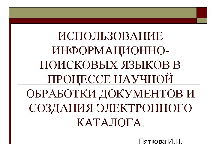 ИСПОЛЬЗОВАНИЕ ИНФОРМАЦИОННОПОИСКОВЫХ ЯЗЫКОВ В ПРОЦЕССЕ НАУЧНОЙ ОБРАБОТКИ ДОКУМЕНТОВ И СОЗДАНИЯ ЭЛЕКТРОННОГО КАТАЛОГА. Пяткова И.