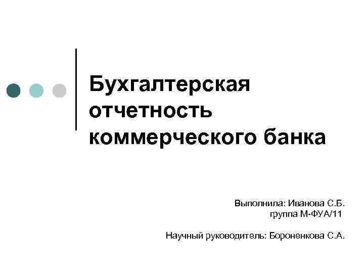 Бухгалтерская отчетность коммерческого банка Выполнила: Иванова С. Б. группа М-ФУА/11 Научный руководитель: Бороненкова С.