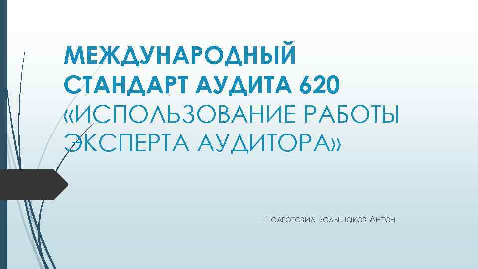 МЕЖДУНАРОДНЫЙ СТАНДАРТ АУДИТА 620 «ИСПОЛЬЗОВАНИЕ РАБОТЫ ЭКСПЕРТА АУДИТОРА» Подготовил Большаков Антон 