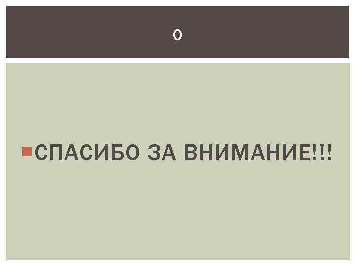 О СПАСИБО ЗА ВНИМАНИЕ!!! 