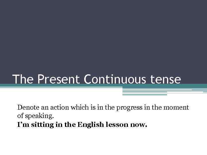 The Present Continuous tense Denote an action which is in the progress in the