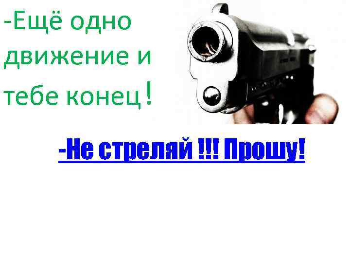 -Ещё одно движение и тебе конец ! -Не стреляй !!! Прошу! 
