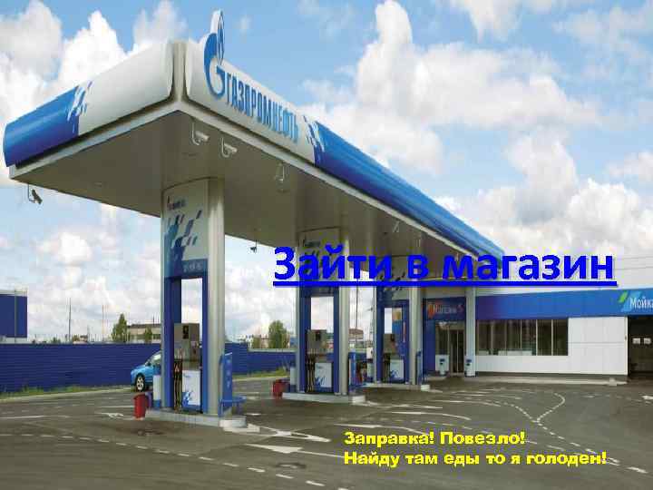 Зайти в магазин Заправка! Повезло! Найду там еды то я голоден! 