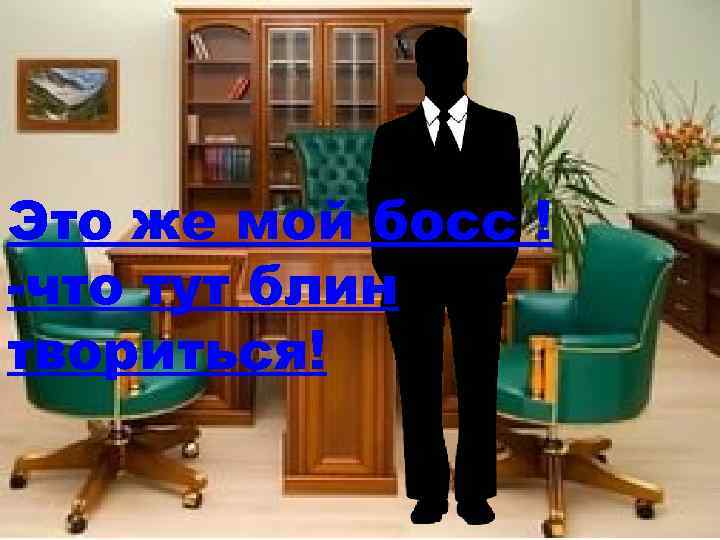 Это же мой босс ! -что тут блин твориться! 