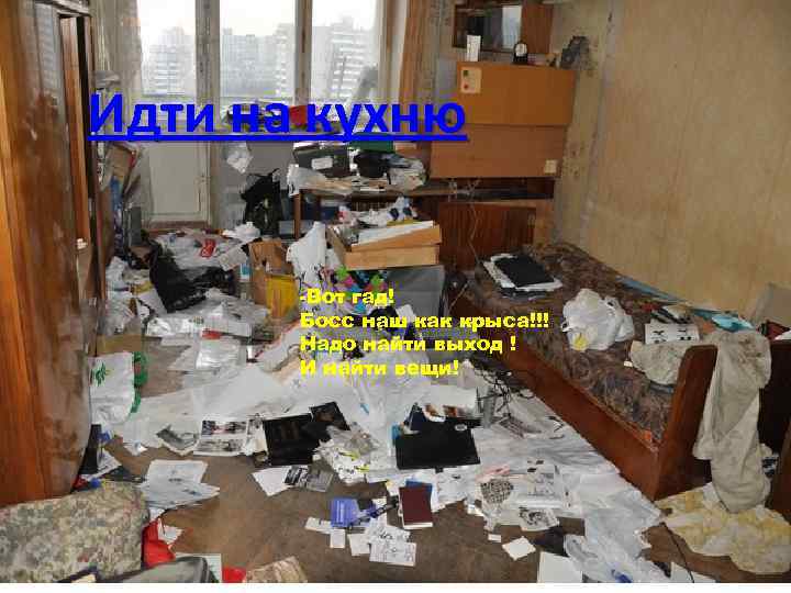 Идти на кухню -Вот гад! Босс наш как крыса!!! Надо найти выход ! И