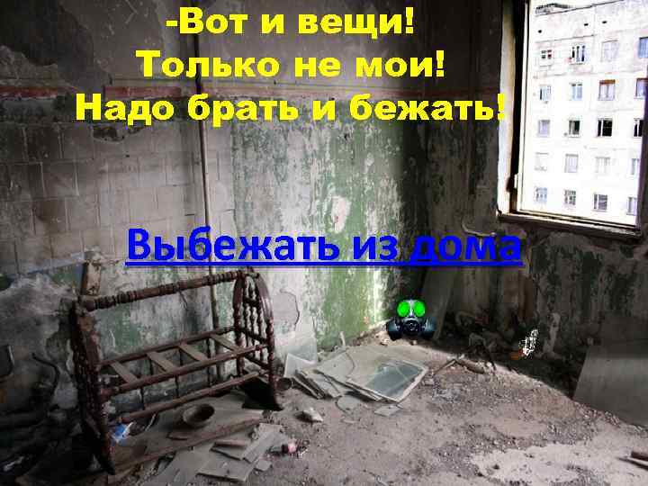 -Вот и вещи! Только не мои! Надо брать и бежать! Выбежать из дома 