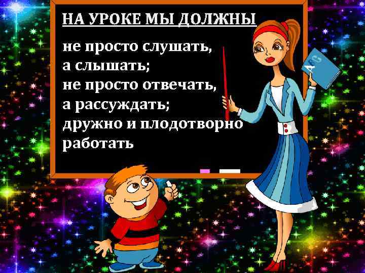 НА УРОКЕ МЫ ДОЛЖНЫ не просто слушать, а слышать; не просто отвечать, а рассуждать;