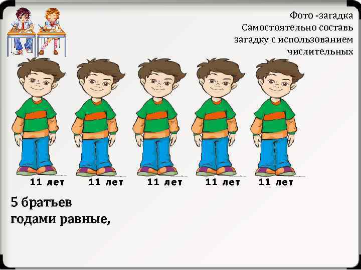 Фото -загадка Самостоятельно составь загадку с использованием числительных 11 лет 5 братьев годами равные,