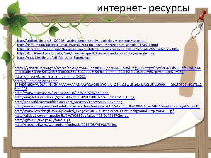 интернет- ресурсы http: //studopedia. ru/15_129226_istoriya-vozniknoveniya-padezhey-v-russkom-yazike. html https: //infourok. ru/konspekt-uroka-myagkiy-znak-na-konce-i-v-seredine-chislitelnih-1170827. html https: //interneturok. ru/russian/6 -klass/imya-chislitelnoe/poryadkovye-chislitelnye?