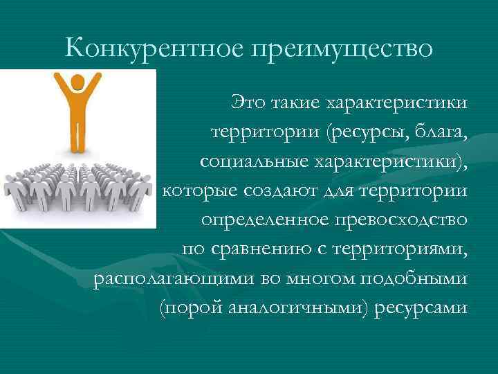 Конкурентное преимущество Это такие характеристики территории (ресурсы, блага, социальные характеристики), которые создают для территории