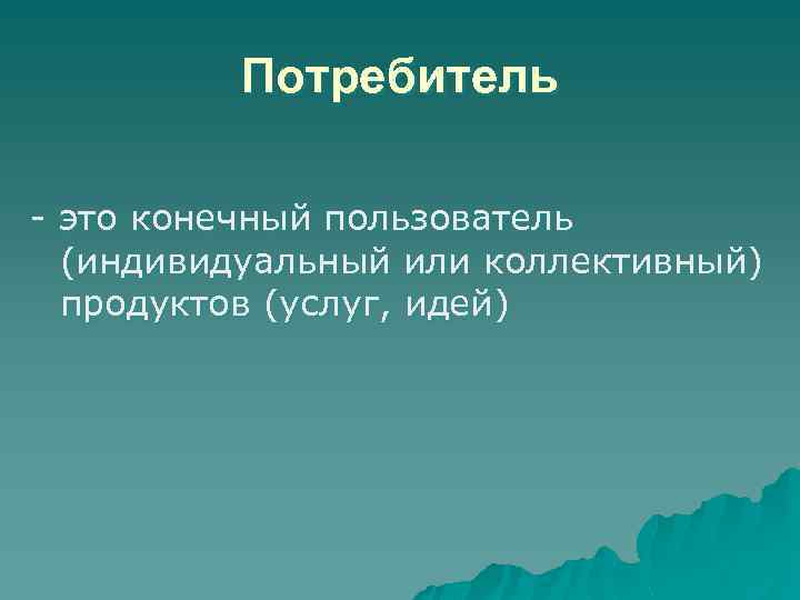 Потребитель - это конечный пользователь (индивидуальный или коллективный) продуктов (услуг, идей) 