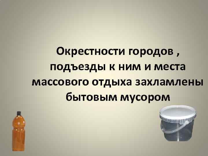 Окрестности городов , подъезды к ним и места массового отдыха захламлены бытовым мусором 