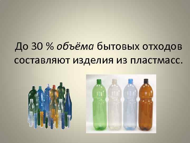 До 30 % объёма бытовых отходов составляют изделия из пластмасс. 