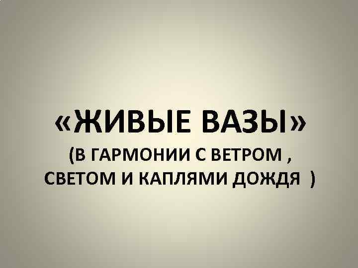  «ЖИВЫЕ ВАЗЫ» (В ГАРМОНИИ С ВЕТРОМ , СВЕТОМ И КАПЛЯМИ ДОЖДЯ ) 