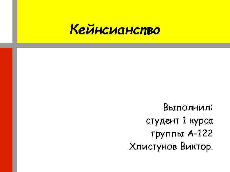 Кейнсианство Выполнил: студент 1 курса группы А-122 Хлистунов Виктор. 