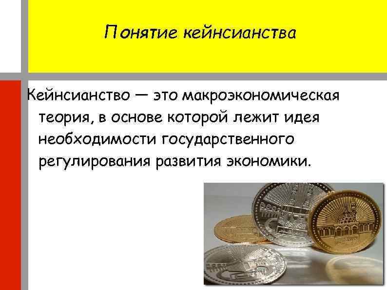 Понятие кейнсианства Кейнсианство — это макроэкономическая теория, в основе которой лежит идея необходимости государственного