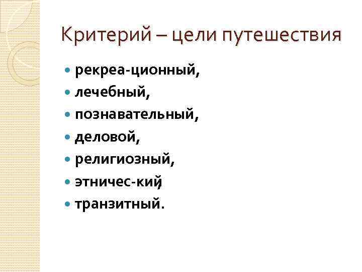 Критерий – цели путешествия рекреа ционный, лечебный, познавательный, деловой, религиозный, этничес кий , транзитный.