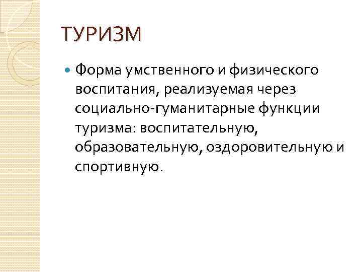 ТУРИЗМ Форма умственного и физического воспитания, реализуемая через социально гуманитарные функции туризма: воспитательную, образовательную,