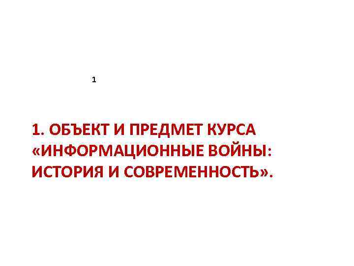 1 1. ОБЪЕКТ И ПРЕДМЕТ КУРСА «ИНФОРМАЦИОННЫЕ ВОЙНЫ: ИСТОРИЯ И СОВРЕМЕННОСТЬ» . 