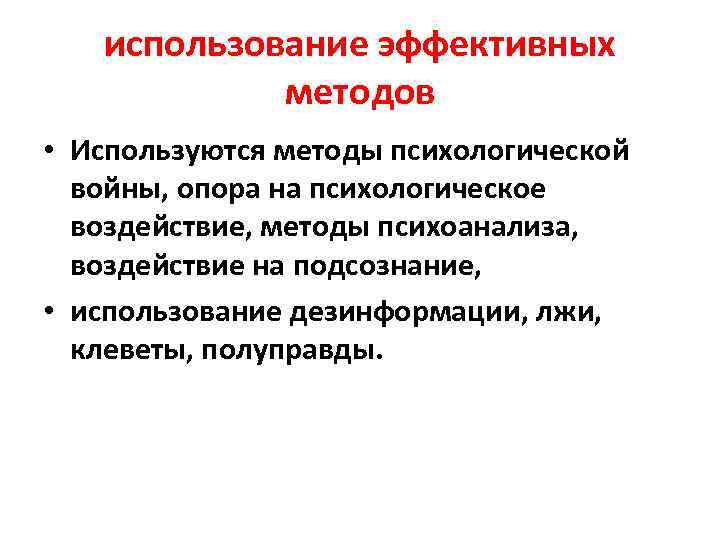 использование эффективных методов • Используются методы психологической войны, опора на психологическое воздействие, методы психоанализа,