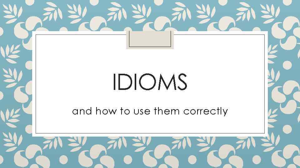 IDIOMS and how to use them correctly 