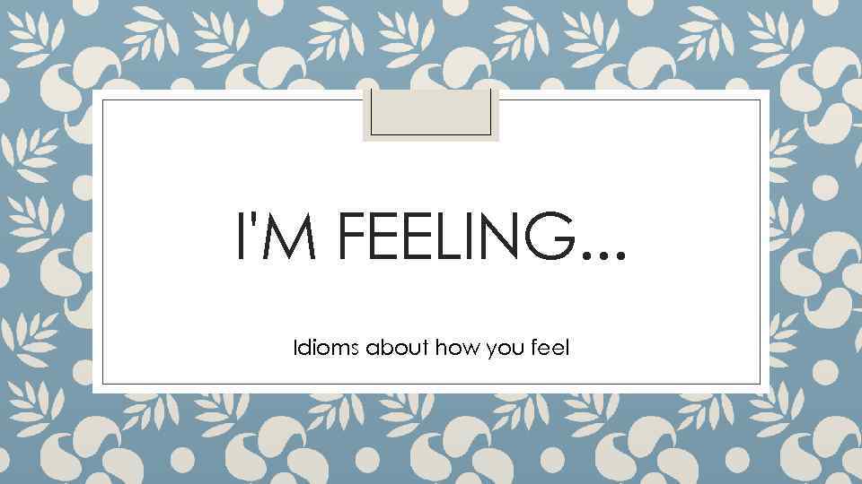 I'M FEELING. . . Idioms about how you feel 