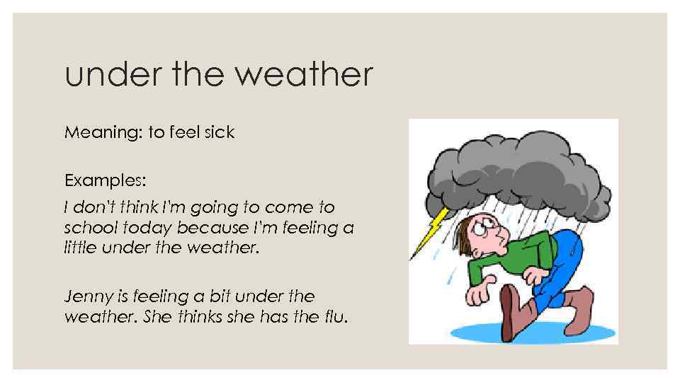 under the weather Meaning: to feel sick Examples: I don't think I'm going to