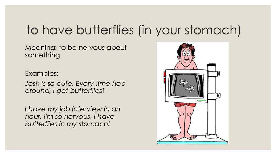 to have butterflies (in your stomach) Meaning: to be nervous about something Examples: Josh