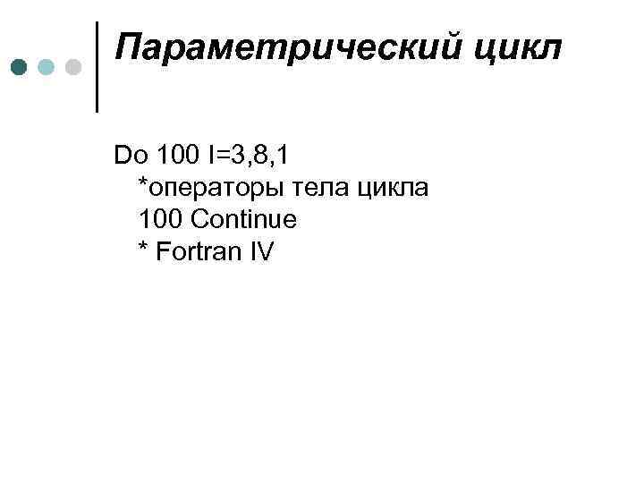 Параметрический цикл Do 100 I=3, 8, 1 *операторы тела цикла 100 Continue * Fortran