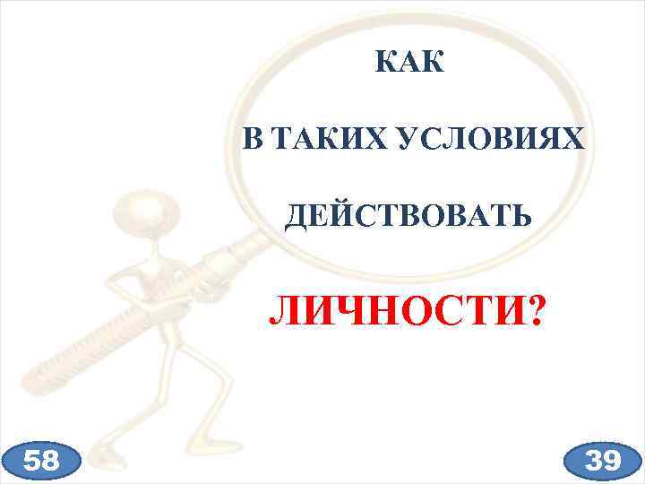 КАК В ТАКИХ УСЛОВИЯХ ДЕЙСТВОВАТЬ ЛИЧНОСТИ? 58 39 