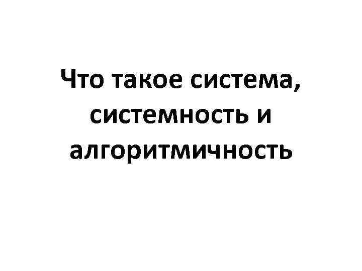 Что такое система, системность и алгоритмичность 