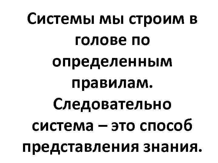 Системы мы строим в голове по определенным правилам. Следовательно система – это способ представления