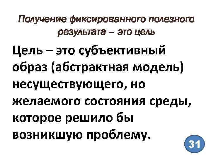 Получение фиксированного полезного результата – это цель Цель – это субъективный образ (абстрактная модель)